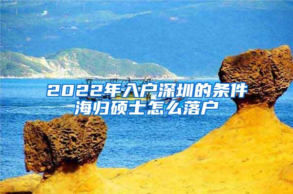 2022年入戶深圳的條件海歸碩士怎么落戶