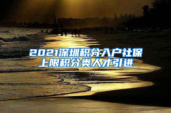 2021深圳積分入戶社保上限積分類人才引進(jìn)