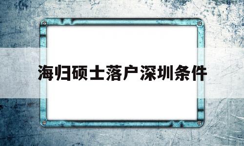 海歸碩士落戶深圳條件(海歸博士深圳人才引進政策) 留學生入戶深圳