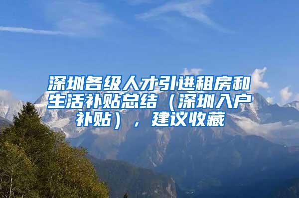 深圳各級(jí)人才引進(jìn)租房和生活補(bǔ)貼總結(jié)（深圳入戶補(bǔ)貼），建議收藏