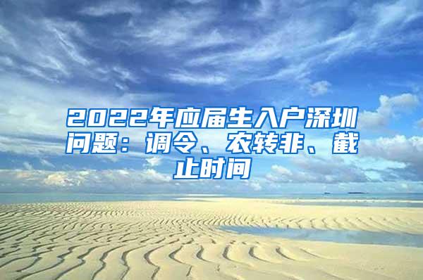 2022年應(yīng)屆生入戶深圳問題：調(diào)令、農(nóng)轉(zhuǎn)非、截止時間