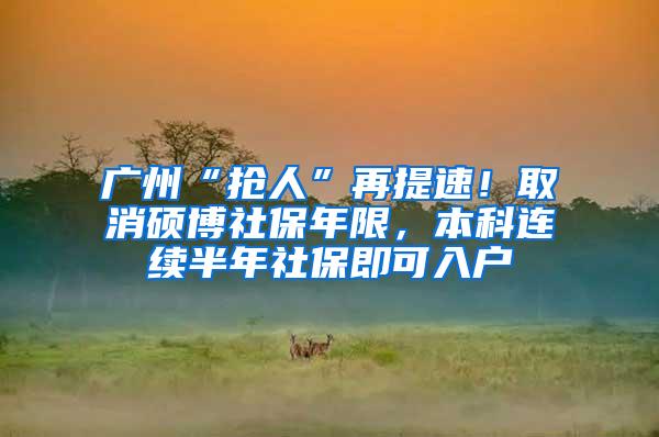 廣州“搶人”再提速！取消碩博社保年限，本科連續(xù)半年社保即可入戶