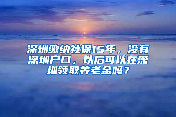 深圳繳納社保15年，沒有深圳戶口，以后可以在深圳領(lǐng)取養(yǎng)老金嗎？