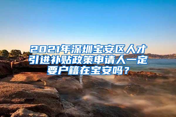 2021年深圳寶安區(qū)人才引進(jìn)補(bǔ)貼政策申請(qǐng)人一定要戶籍在寶安嗎？