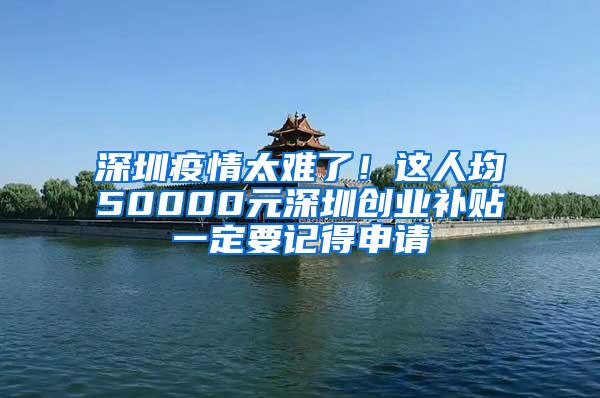 深圳疫情太難了！這人均50000元深圳創(chuàng)業(yè)補貼一定要記得申請