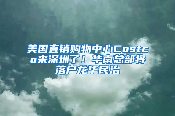 美國直銷購物中心Costco來深圳了！華南總部將落戶龍華民治