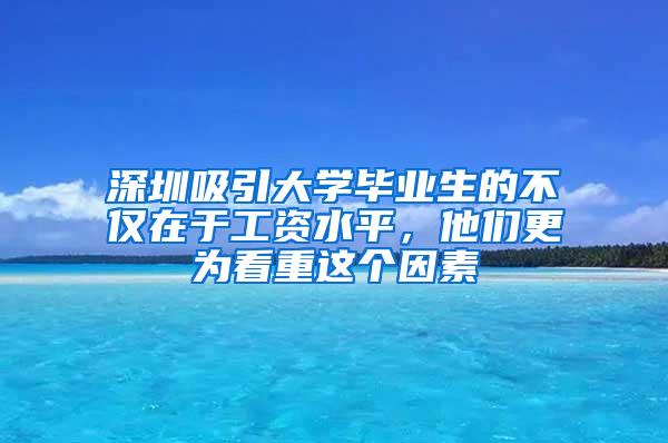 深圳吸引大學(xué)畢業(yè)生的不僅在于工資水平，他們更為看重這個因素