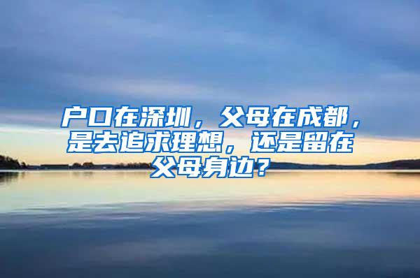 戶口在深圳，父母在成都，是去追求理想，還是留在父母身邊？