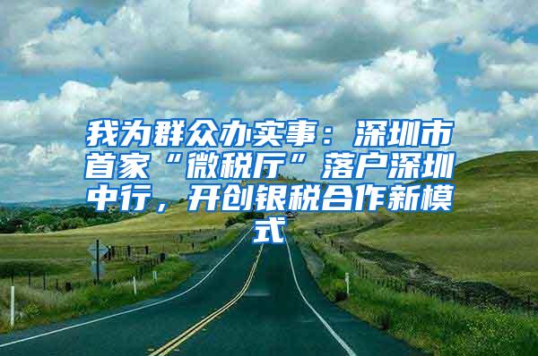 我為群眾辦實事：深圳市首家“微稅廳”落戶深圳中行，開創(chuàng)銀稅合作新模式