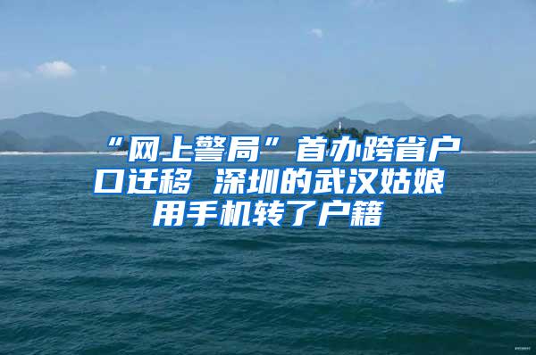 “網(wǎng)上警局”首辦跨省戶口遷移 深圳的武漢姑娘用手機(jī)轉(zhuǎn)了戶籍