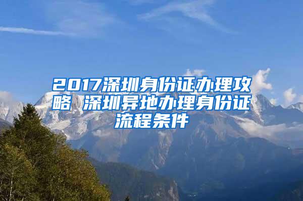 2017深圳身份證辦理攻略 深圳異地辦理身份證流程條件