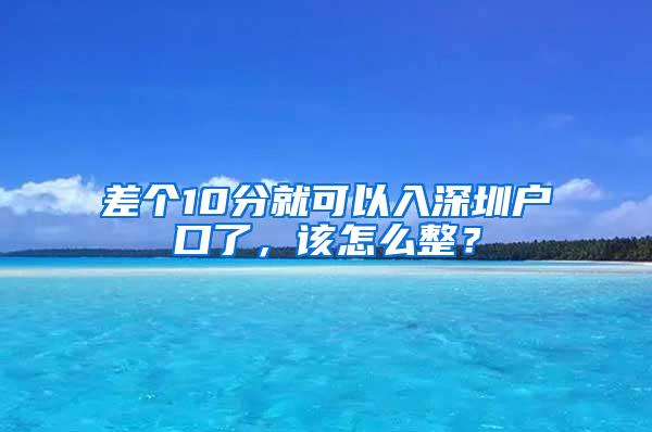 差個10分就可以入深圳戶口了，該怎么整？