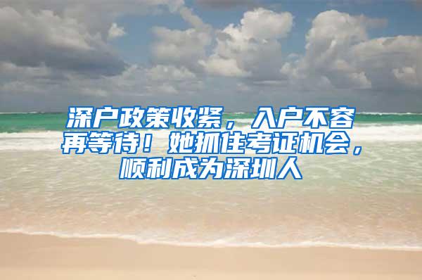 深戶政策收緊，入戶不容再等待！她抓住考證機會，順利成為深圳人