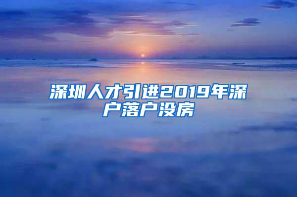 深圳人才引進(jìn)2019年深戶落戶沒房