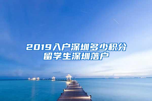 2019入戶深圳多少積分留學(xué)生深圳落戶