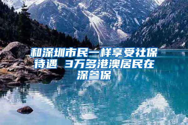 和深圳市民一樣享受社保待遇 3萬多港澳居民在深參保