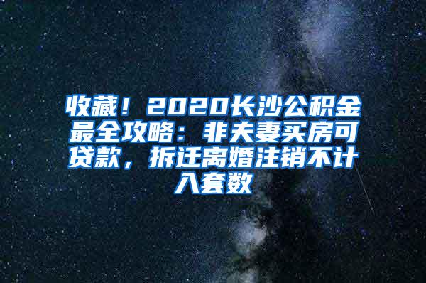 收藏！2020長(zhǎng)沙公積金最全攻略：非夫妻買房可貸款，拆遷離婚注銷不計(jì)入套數(shù)