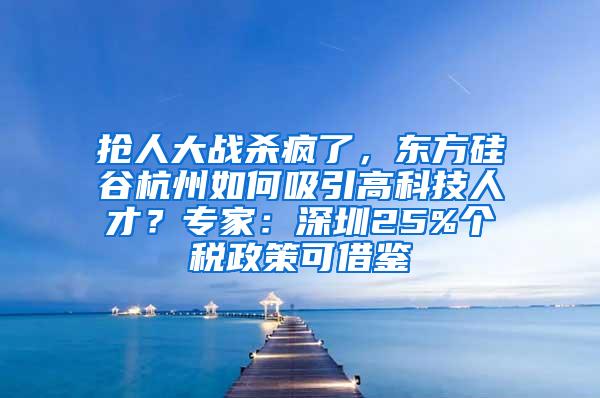 搶人大戰(zhàn)殺瘋了，東方硅谷杭州如何吸引高科技人才？專家：深圳25%個(gè)稅政策可借鑒