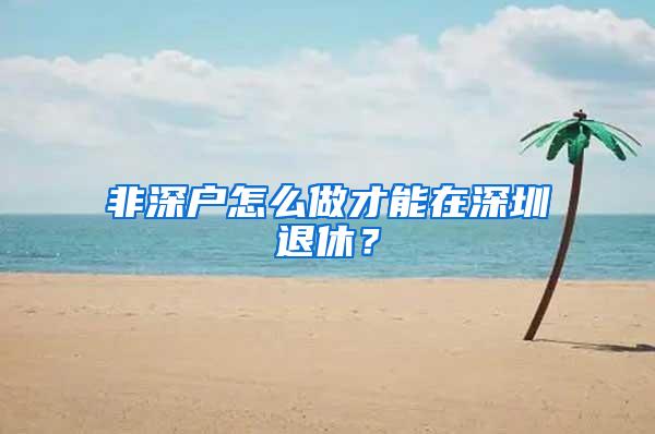 非深戶怎么做才能在深圳退休？