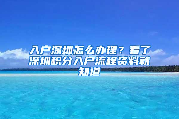 入戶(hù)深圳怎么辦理？看了深圳積分入戶(hù)流程資料就知道