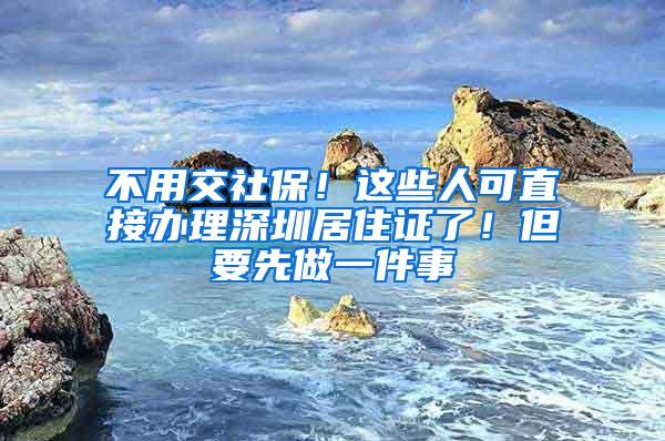 不用交社保！這些人可直接辦理深圳居住證了！但要先做一件事