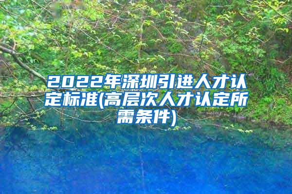 2022年深圳引進(jìn)人才認(rèn)定標(biāo)準(zhǔn)(高層次人才認(rèn)定所需條件)