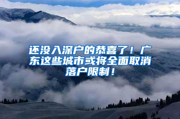 還沒入深戶的恭喜了！廣東這些城市或將全面取消落戶限制！