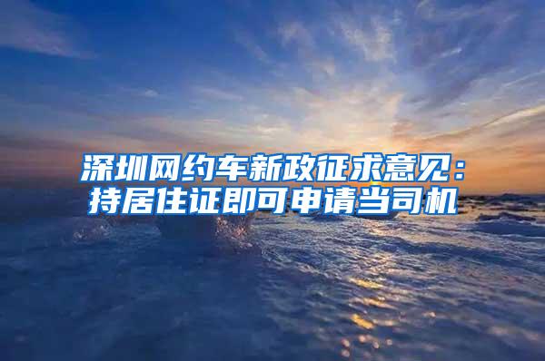 深圳網(wǎng)約車新政征求意見：持居住證即可申請當司機