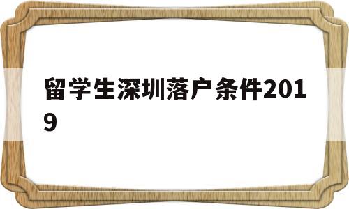 留學(xué)生深圳落戶條件2019(留學(xué)生深圳落戶條件2019年) 留學(xué)生入戶深圳