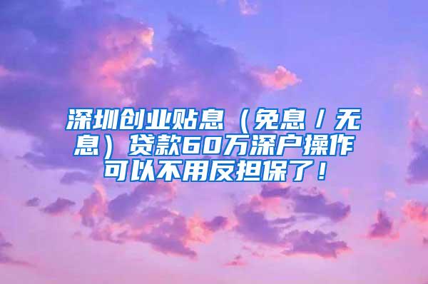 深圳創(chuàng)業(yè)貼息（免息／無息）貸款60萬深戶操作可以不用反擔(dān)保了！