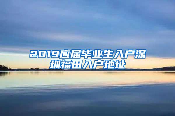 2019應(yīng)屆畢業(yè)生入戶深圳福田入戶地址