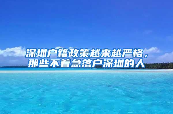 深圳戶籍政策越來越嚴(yán)格，那些不著急落戶深圳的人