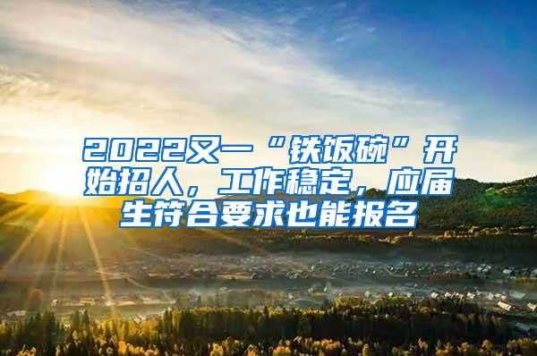 2022又一“鐵飯碗”開始招人，工作穩(wěn)定，應(yīng)屆生符合要求也能報名