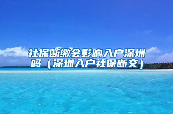 社保斷繳會影響入戶深圳嗎（深圳入戶社保斷交）