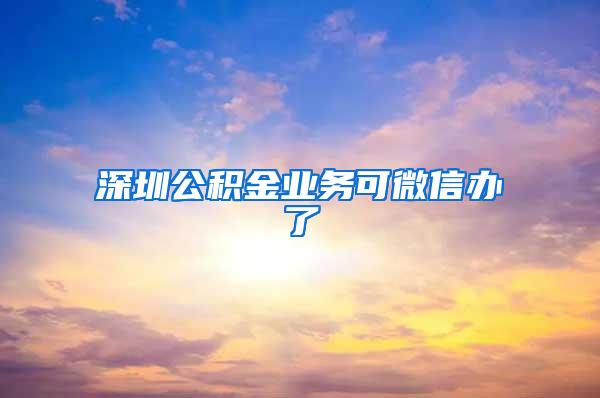 深圳公積金業(yè)務可微信辦了