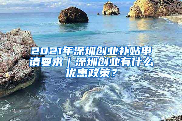 2021年深圳創(chuàng)業(yè)補(bǔ)貼申請(qǐng)要求｜深圳創(chuàng)業(yè)有什么優(yōu)惠政策？