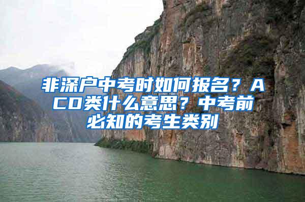 非深戶中考時(shí)如何報(bào)名？ACD類什么意思？中考前必知的考生類別