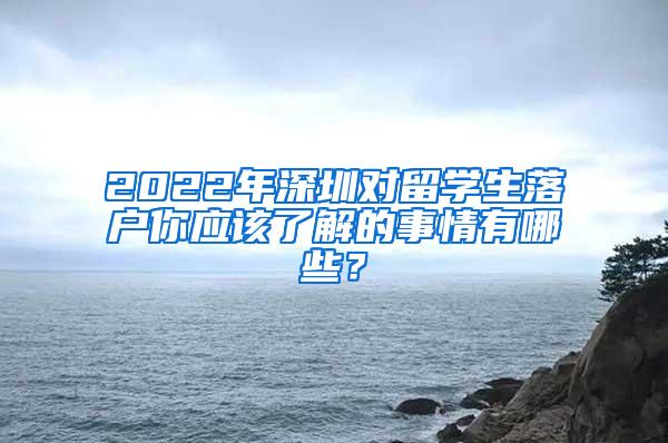 2022年深圳對留學生落戶你應該了解的事情有哪些？