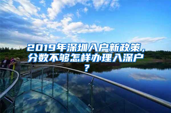 2019年深圳入戶新政策，分?jǐn)?shù)不夠怎樣辦理入深戶？