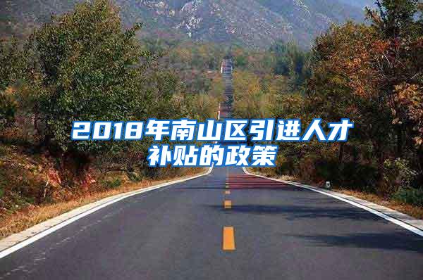 2018年南山區(qū)引進(jìn)人才補(bǔ)貼的政策