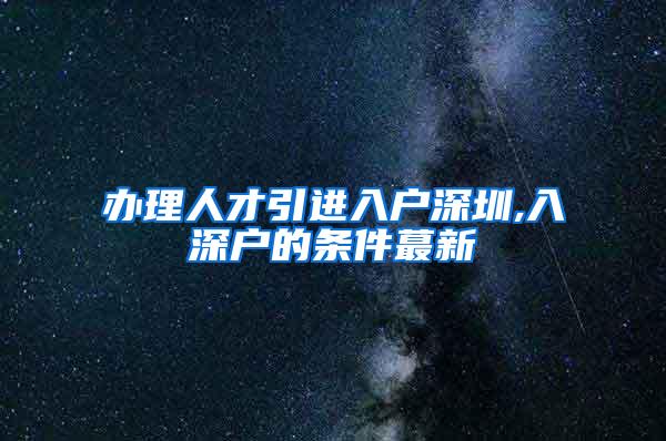 辦理人才引進入戶深圳,入深戶的條件蕞新