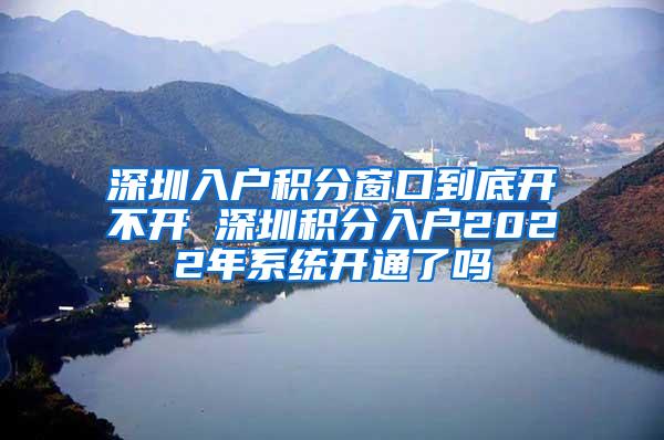 深圳入戶積分窗口到底開(kāi)不開(kāi) 深圳積分入戶2022年系統(tǒng)開(kāi)通了嗎