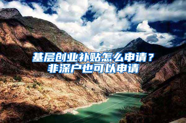 基層創(chuàng)業(yè)補(bǔ)貼怎么申請(qǐng)？非深戶也可以申請(qǐng)