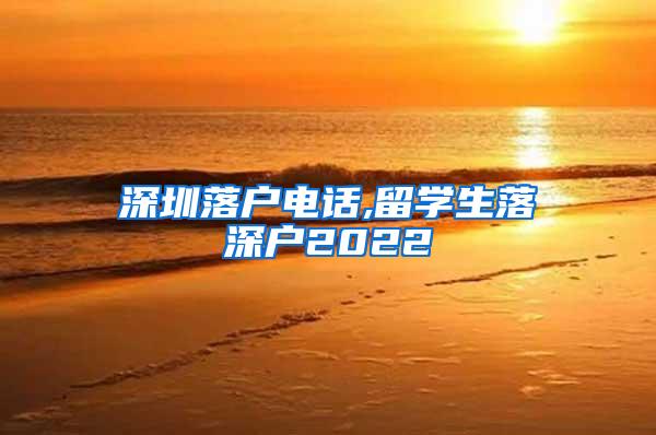 深圳落戶電話,留學(xué)生落深戶2022