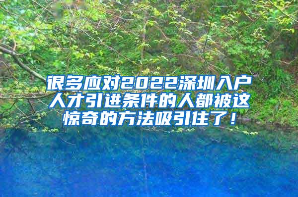 很多應(yīng)對2022深圳入戶人才引進(jìn)條件的人都被這驚奇的方法吸引住了！