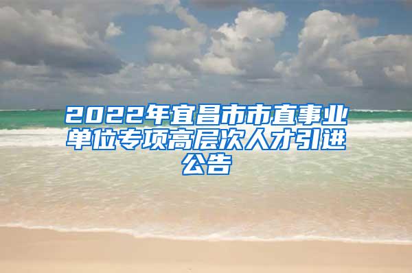 2022年宜昌市市直事業(yè)單位專(zhuān)項(xiàng)高層次人才引進(jìn)公告