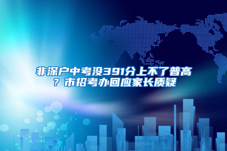 非深戶中考沒(méi)391分上不了普高？市招考辦回應(yīng)家長(zhǎng)質(zhì)疑