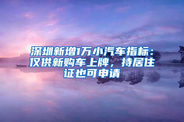 深圳新增1萬小汽車指標(biāo)：僅供新購車上牌，持居住證也可申請