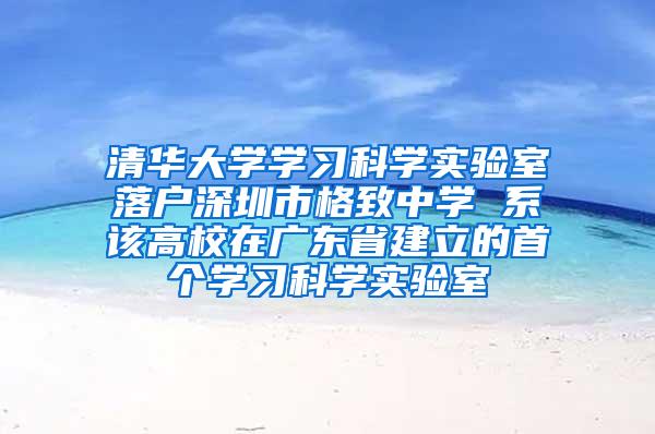 清華大學(xué)學(xué)習(xí)科學(xué)實驗室落戶深圳市格致中學(xué) 系該高校在廣東省建立的首個學(xué)習(xí)科學(xué)實驗室