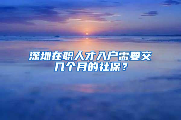 深圳在職人才入戶需要交幾個(gè)月的社保？